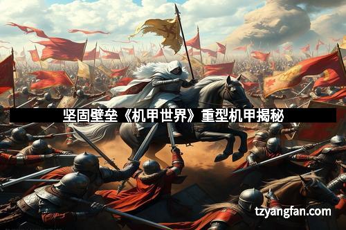 坚固壁垒《机甲世界》重型机甲揭秘