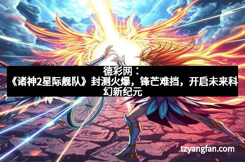 德彩网：《诸神2星际舰队》封测火爆，锋芒难挡，开启未来科幻新纪元