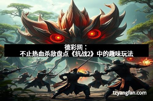 德彩网：不止热血杀敌盘点《抗战2》中的趣味玩法