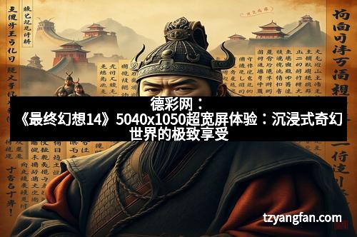 德彩网：《最终幻想14》5040x1050超宽屏体验：沉浸式奇幻世界的极致享受